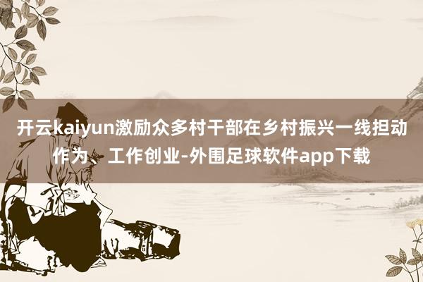 开云kaiyun激励众多村干部在乡村振兴一线担动作为、工作创业-外围足球软件app下载