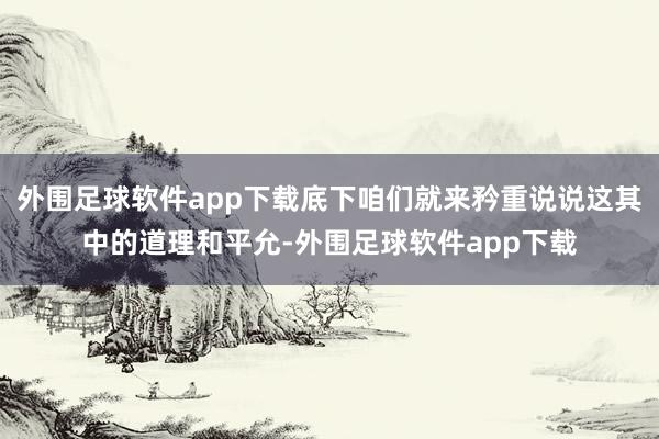外围足球软件app下载底下咱们就来矜重说说这其中的道理和平允-外围足球软件app下载