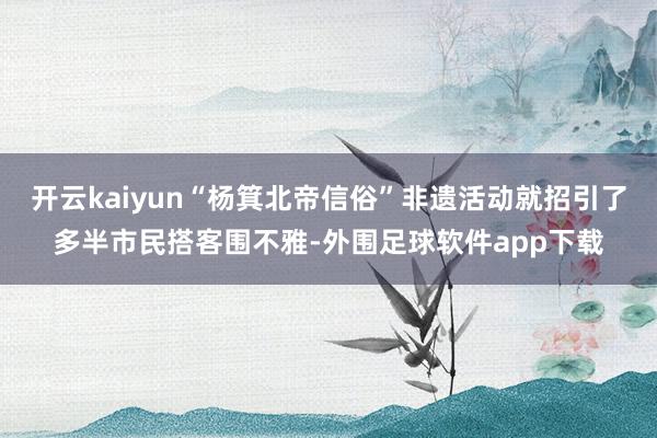 开云kaiyun“杨箕北帝信俗”非遗活动就招引了多半市民搭客围不雅-外围足球软件app下载