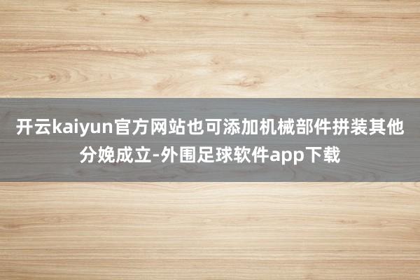 开云kaiyun官方网站也可添加机械部件拼装其他分娩成立-外围足球软件app下载