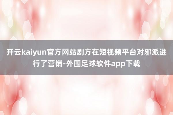 开云kaiyun官方网站剧方在短视频平台对邪派进行了营销-外围足球软件app下载