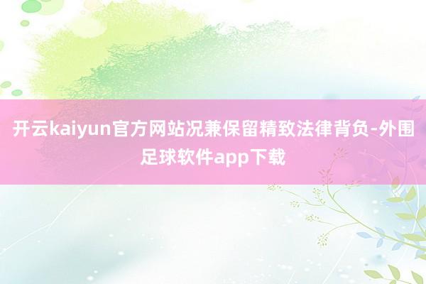 开云kaiyun官方网站况兼保留精致法律背负-外围足球软件app下载