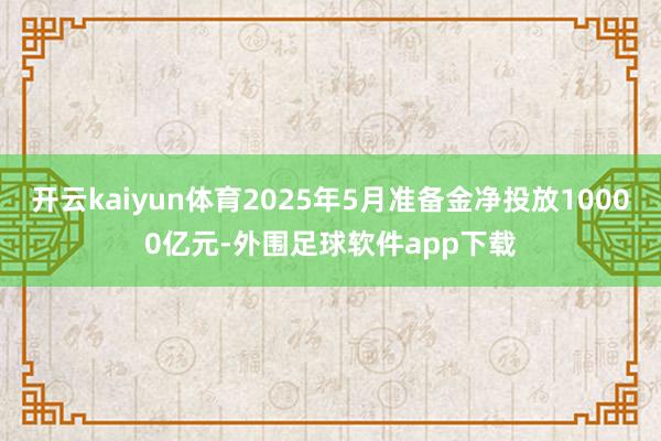 开云kaiyun体育2025年5月准备金净投放10000亿元-外围足球软件app下载