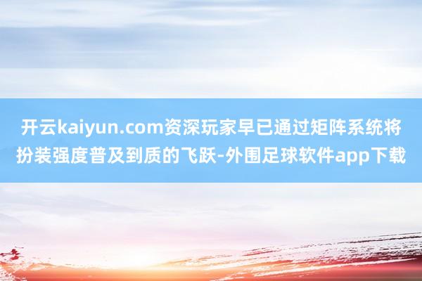 开云kaiyun.com资深玩家早已通过矩阵系统将扮装强度普及到质的飞跃-外围足球软件app下载