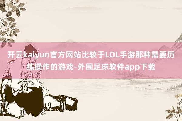 开云kaiyun官方网站比较于LOL手游那种需要历练操作的游戏-外围足球软件app下载