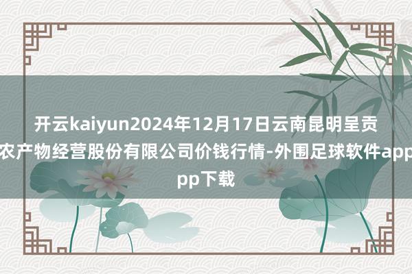 开云kaiyun2024年12月17日云南昆明呈贡龙城农产物经营股份有限公司价钱行情-外围足球软件app下载