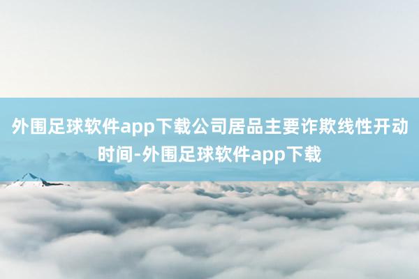 外围足球软件app下载公司居品主要诈欺线性开动时间-外围足球软件app下载