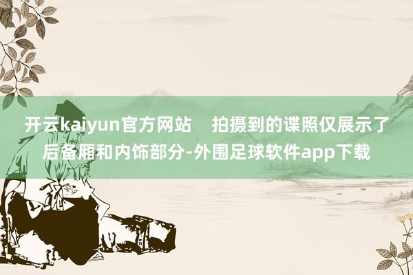 开云kaiyun官方网站    拍摄到的谍照仅展示了后备厢和内饰部分-外围足球软件app下载