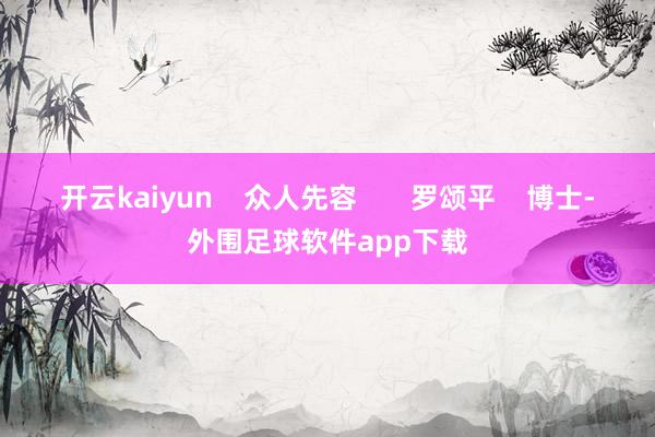 开云kaiyun    众人先容       罗颂平    博士-外围足球软件app下载