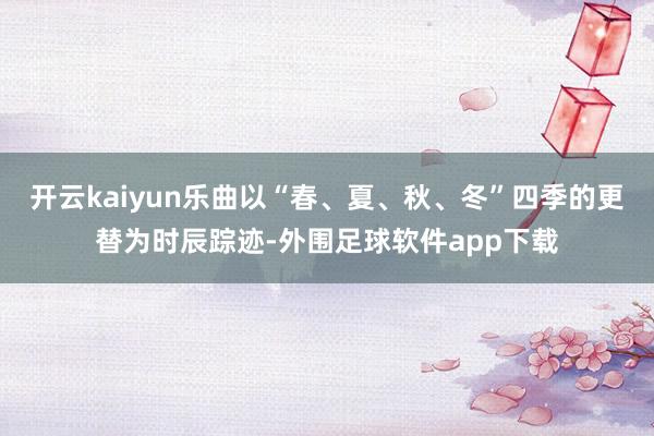 开云kaiyun乐曲以“春、夏、秋、冬”四季的更替为时辰踪迹-外围足球软件app下载