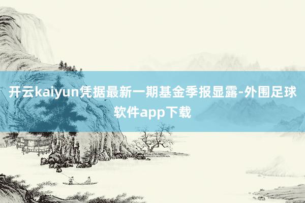 开云kaiyun凭据最新一期基金季报显露-外围足球软件app下载
