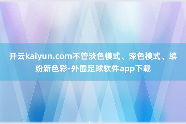 开云kaiyun.com不管淡色模式、深色模式、缤纷新色彩-外围足球软件app下载