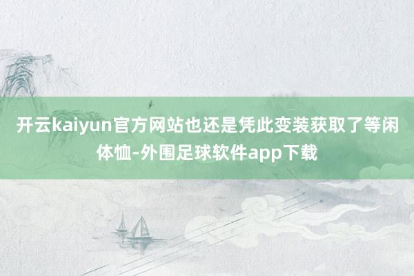 开云kaiyun官方网站也还是凭此变装获取了等闲体恤-外围足球软件app下载