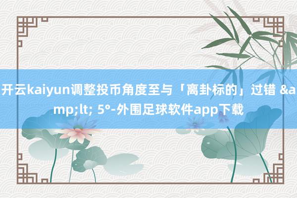 开云kaiyun调整投币角度至与「离卦标的」过错 &lt; 5°-外围足球软件app下载