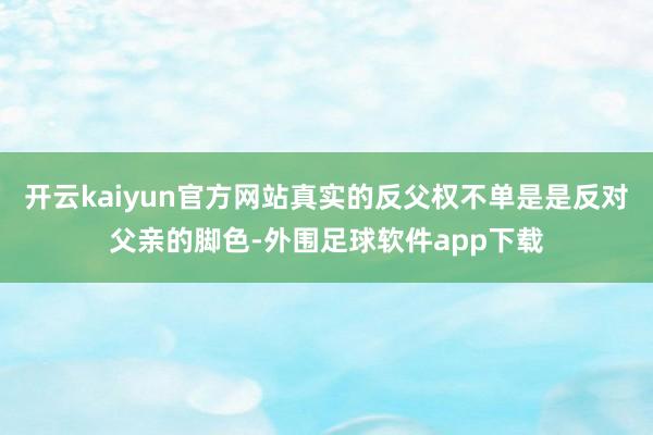 开云kaiyun官方网站真实的反父权不单是是反对父亲的脚色-外围足球软件app下载