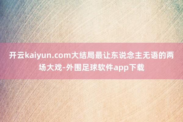 开云kaiyun.com大结局最让东说念主无语的两场大戏-外围足球软件app下载
