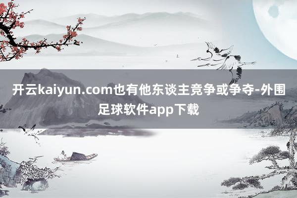 开云kaiyun.com也有他东谈主竞争或争夺-外围足球软件app下载