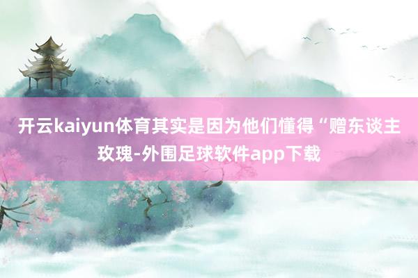 开云kaiyun体育其实是因为他们懂得“赠东谈主玫瑰-外围足球软件app下载