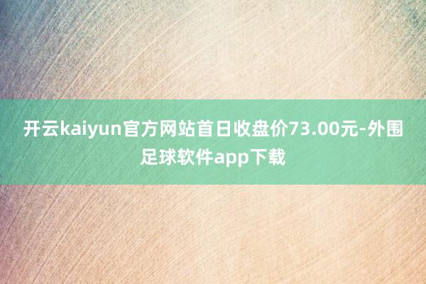 开云kaiyun官方网站首日收盘价73.00元-外围足球软件app下载