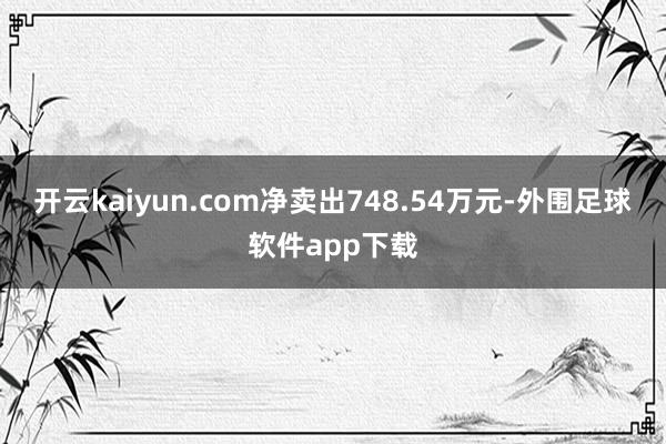 开云kaiyun.com净卖出748.54万元-外围足球软件app下载