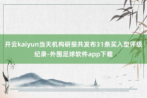 开云kaiyun当天机构研报共发布31条买入型评级纪录-外围足球软件app下载