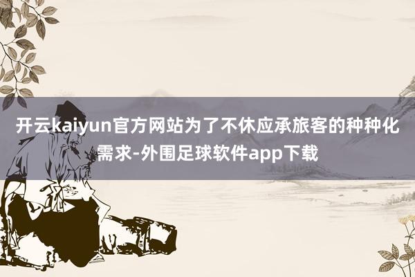 开云kaiyun官方网站为了不休应承旅客的种种化需求-外围足球软件app下载
