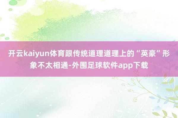开云kaiyun体育跟传统道理道理上的“英豪”形象不太相通-外围足球软件app下载