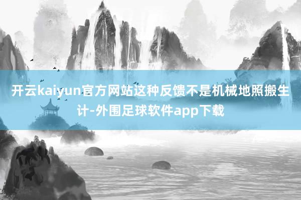 开云kaiyun官方网站这种反馈不是机械地照搬生计-外围足球软件app下载