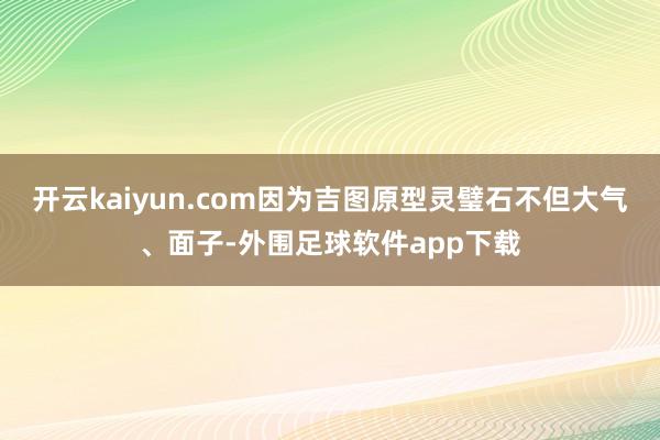 开云kaiyun.com因为吉图原型灵璧石不但大气、面子-外围足球软件app下载
