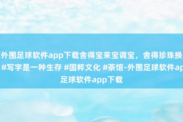 外围足球软件app下载舍得宝来宝调宝，舍得珍珠换玛瑙！#写字是一种生存 #国粹文化 #茶馆-外围足球软件app下载