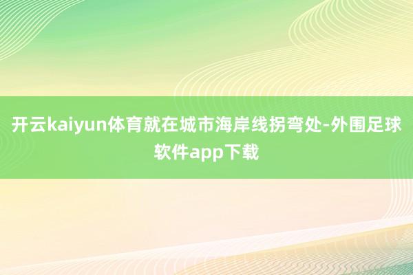 开云kaiyun体育就在城市海岸线拐弯处-外围足球软件app下载