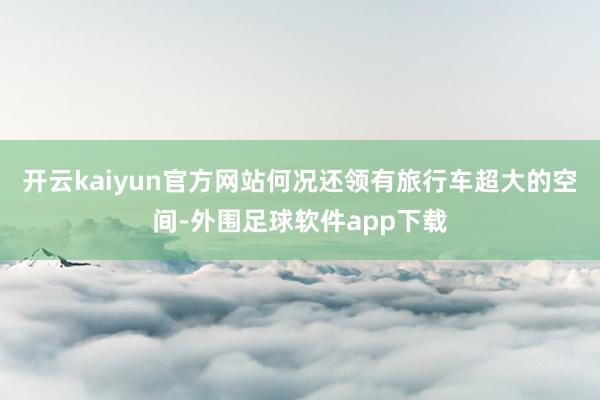 开云kaiyun官方网站何况还领有旅行车超大的空间-外围足球软件app下载