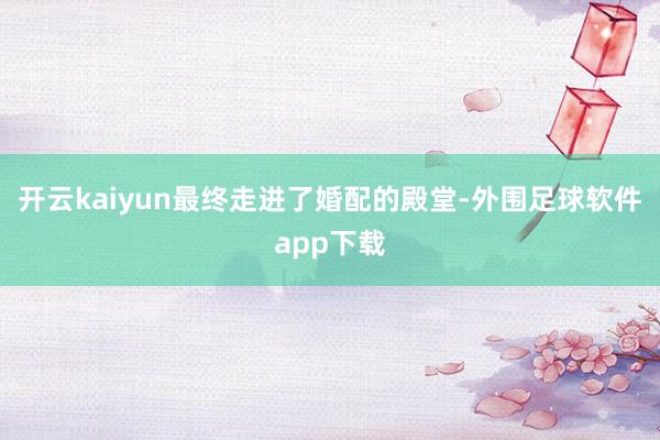 开云kaiyun最终走进了婚配的殿堂-外围足球软件app下载