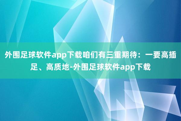 外围足球软件app下载咱们有三重期待：一要高插足、高质地-外围足球软件app下载