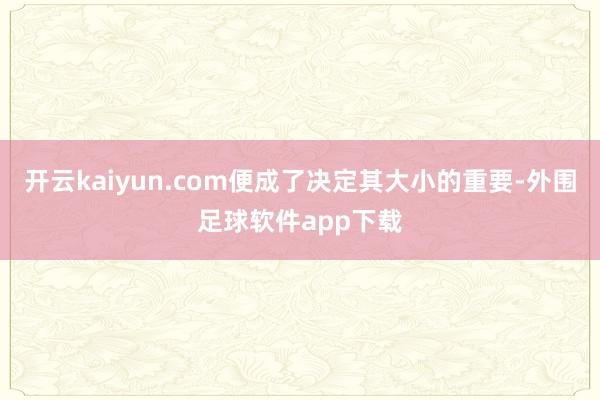 开云kaiyun.com便成了决定其大小的重要-外围足球软件app下载