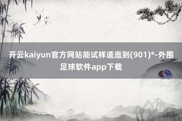开云kaiyun官方网站能试样逶迤到(901)°-外围足球软件app下载