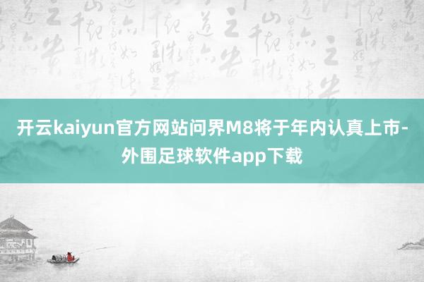开云kaiyun官方网站问界M8将于年内认真上市-外围足球软件app下载