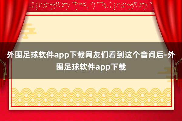 外围足球软件app下载网友们看到这个音问后-外围足球软件app下载