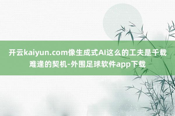 开云kaiyun.com像生成式AI这么的工夫是千载难逢的契机-外围足球软件app下载