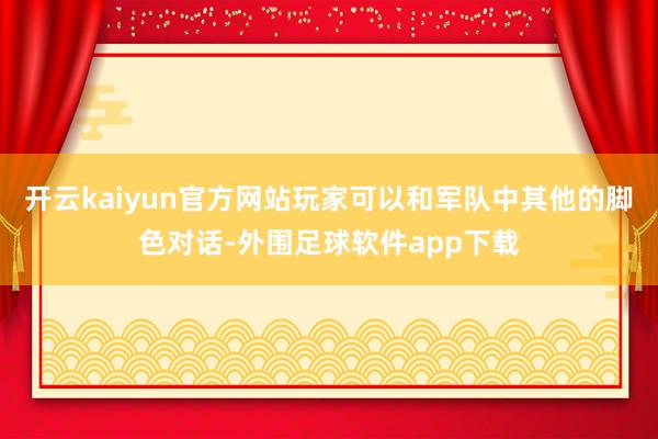 开云kaiyun官方网站玩家可以和军队中其他的脚色对话-外围足球软件app下载