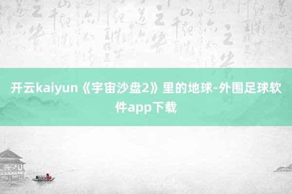 开云kaiyun《宇宙沙盘2》里的地球-外围足球软件app下载
