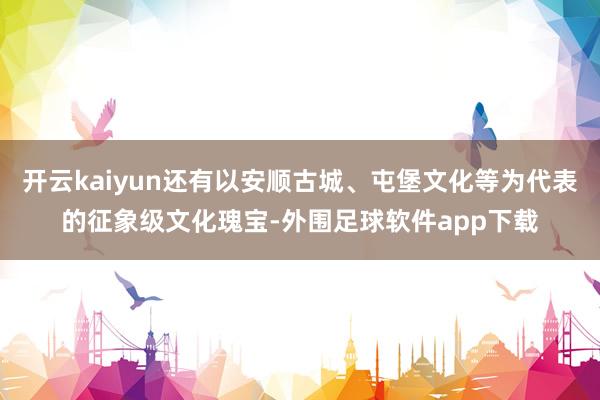 开云kaiyun还有以安顺古城、屯堡文化等为代表的征象级文化瑰宝-外围足球软件app下载