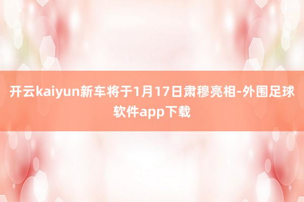 开云kaiyun新车将于1月17日肃穆亮相-外围足球软件app下载