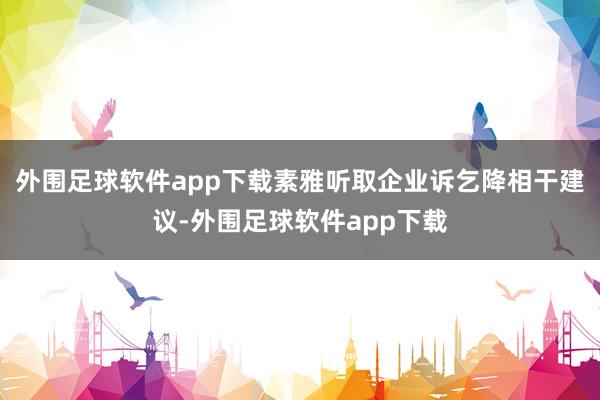 外围足球软件app下载素雅听取企业诉乞降相干建议-外围足球软件app下载