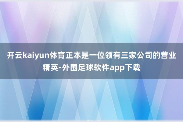 开云kaiyun体育正本是一位领有三家公司的营业精英-外围足球软件app下载