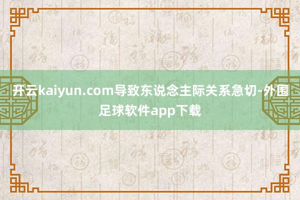 开云kaiyun.com导致东说念主际关系急切-外围足球软件app下载