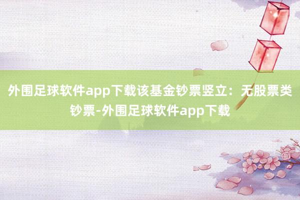 外围足球软件app下载该基金钞票竖立：无股票类钞票-外围足球软件app下载