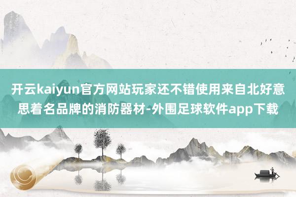 开云kaiyun官方网站玩家还不错使用来自北好意思着名品牌的消防器材-外围足球软件app下载