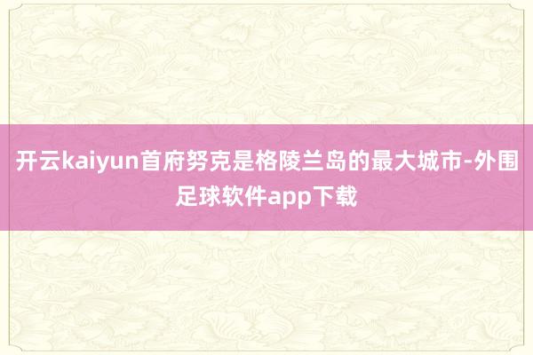 开云kaiyun首府努克是格陵兰岛的最大城市-外围足球软件app下载