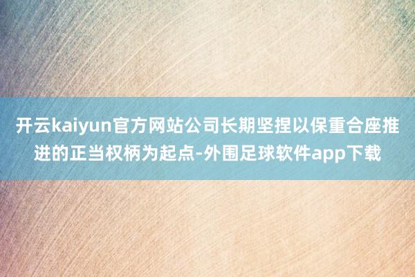 开云kaiyun官方网站公司长期坚捏以保重合座推进的正当权柄为起点-外围足球软件app下载